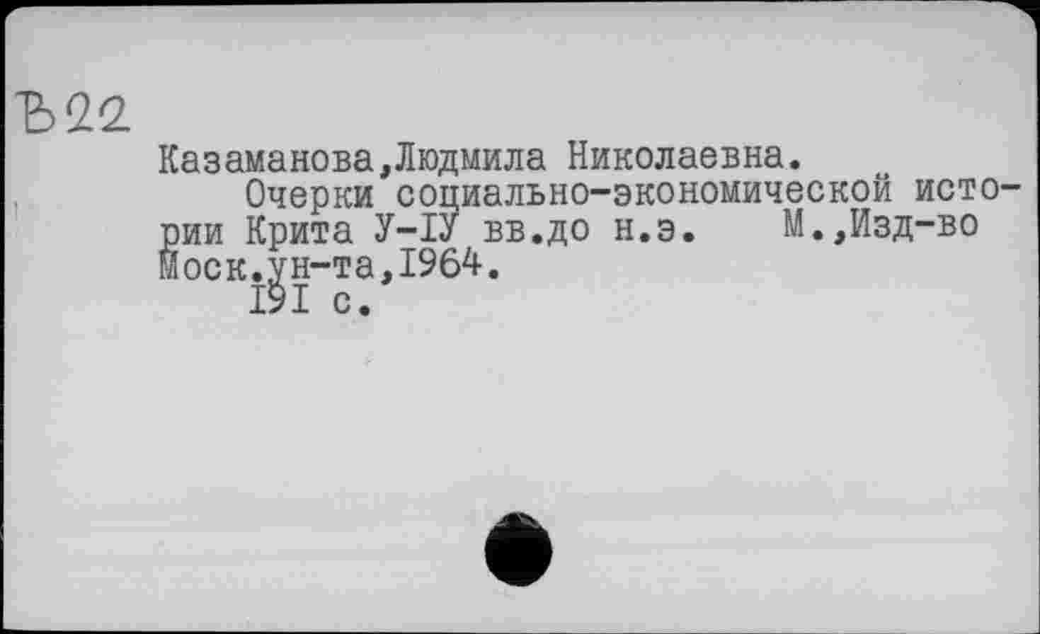 ﻿Ъ22.
Казаманова,Людмила Николаевна.
Очерки социально-экономической истории Крита У-ІУ вв.до н.э. М.,Изд-во Моск.^н-та,1964.